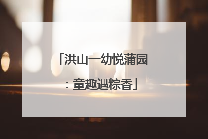 洪山一幼悦蒲园：童趣遇粽香