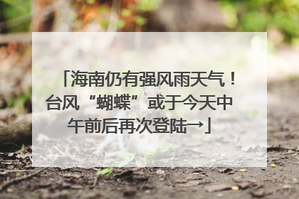 海南仍有强风雨天气！台风“蝴蝶”或于今天中午前后再次登陆→