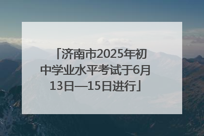 济南市2025年初中学业水平考试于6月13日—15日进行