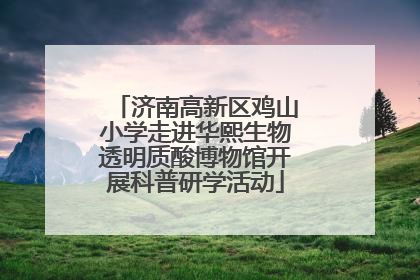济南高新区鸡山小学走进华熙生物透明质酸博物馆开展科普研学活动