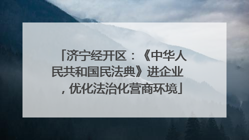 济宁经开区：《中华人民共和国民法典》进企业，优化法治化营商环境