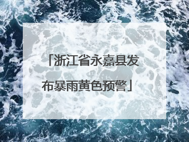 浙江省永嘉县发布暴雨黄色预警