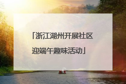 浙江湖州开展社区迎端午趣味活动