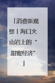 消费新观察丨海口火山岩上的“甜蜜经济”