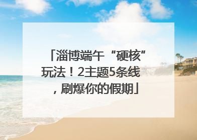 淄博端午“硬核”玩法！2主题5条线，刷爆你的假期