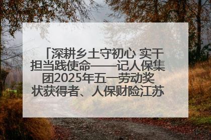 深耕乡土守初心 实干担当践使命——记人保集团2025年五一劳动奖状获得者、人保财险江苏南通海安支公司