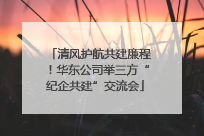 清风护航共建廉程！华东公司举三方“纪企共建”交流会