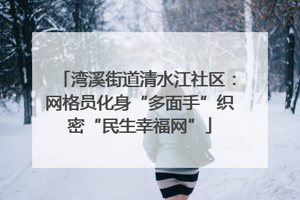 湾溪街道清水江社区：网格员化身“多面手”织密“民生幸福网”