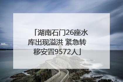 湖南石门26座水库出现溢洪 紧急转移安置9572人