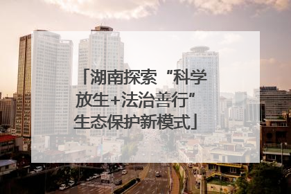 湖南探索“科学放生+法治善行”生态保护新模式