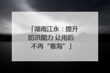 湖南江永：提升防洪能力 让雨后不再“看海”
