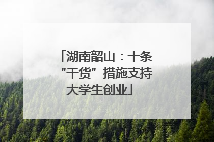 湖南韶山：十条“干货”措施支持大学生创业