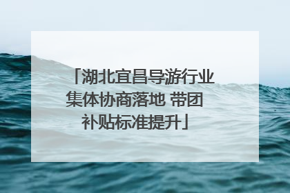 湖北宜昌导游行业集体协商落地 带团补贴标准提升