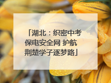 湖北：织密中考保电安全网 护航荆楚学子逐梦路