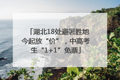 湖北18处避暑胜地今起放“价”，中高考生“1+1”免票
