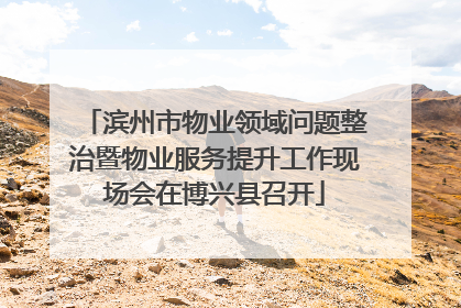 滨州市物业领域问题整治暨物业服务提升工作现场会在博兴县召开