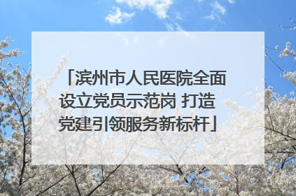 滨州市人民医院全面设立党员示范岗 打造党建引领服务新标杆