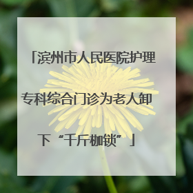 滨州市人民医院护理专科综合门诊为老人卸下“千斤枷锁”