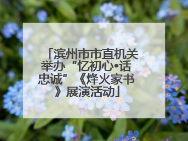 滨州市市直机关举办“忆初心•话忠诚”《烽火家书》展演活动