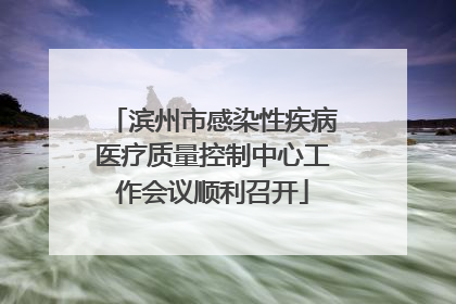 滨州市感染性疾病医疗质量控制中心工作会议顺利召开