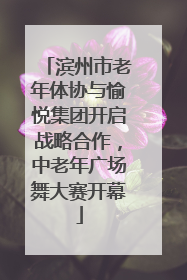 滨州市老年体协与愉悦集团开启战略合作，中老年广场舞大赛开幕