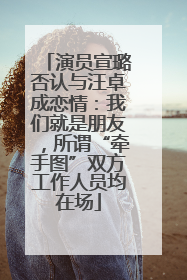 演员宣璐否认与汪卓成恋情：我们就是朋友，所谓“牵手图”双方工作人员均在场