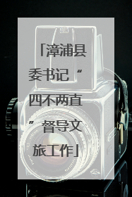 漳浦县委书记“四不两直”督导文旅工作