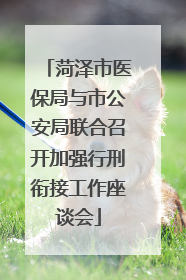菏泽市医保局与市公安局联合召开加强行刑衔接工作座谈会