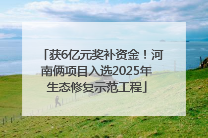 获6亿元奖补资金！河南俩项目入选2025年生态修复示范工程