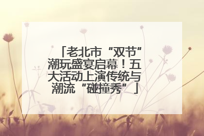 老北市“双节”潮玩盛宴启幕！五大活动上演传统与潮流“碰撞秀”