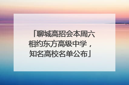 聊城高招会本周六相约东方高级中学，知名高校名单公布