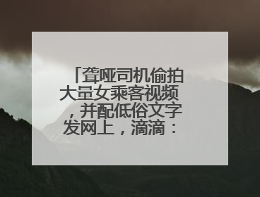 聋哑司机偷拍大量女乘客视频，并配低俗文字发网上，滴滴：将核实处理