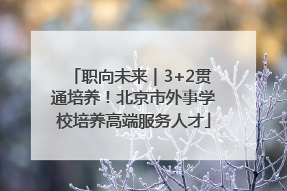 职向未来｜3+2贯通培养！北京市外事学校培养高端服务人才