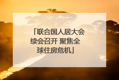 联合国人居大会续会召开 聚焦全球住房危机
