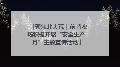 聚焦北大荒｜前哨农场积极开展“安全生产月”主题宣传活动