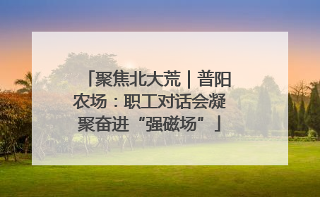 聚焦北大荒｜普阳农场：职工对话会凝聚奋进“强磁场”