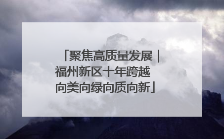 聚焦高质量发展｜福州新区十年跨越 向美向绿向质向新