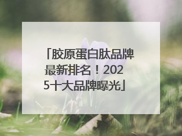 胶原蛋白肽品牌最新排名！2025十大品牌曝光