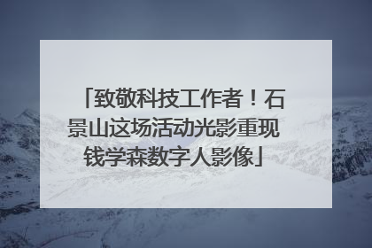 致敬科技工作者！石景山这场活动光影重现钱学森数字人影像