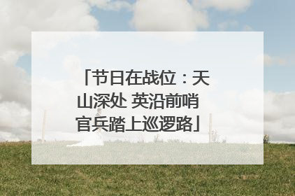 节日在战位：天山深处 英沿前哨官兵踏上巡逻路
