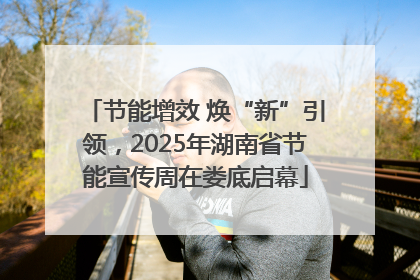 节能增效 焕“新”引领，2025年湖南省节能宣传周在娄底启幕