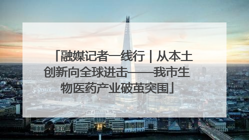融媒记者一线行｜从本土创新向全球进击——我市生物医药产业破茧突围