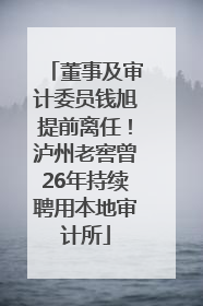 董事及审计委员钱旭提前离任！泸州老窖曾26年持续聘用本地审计所