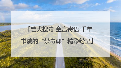 警犬搜毒 童言寄语 千年书院的“禁毒课”精彩纷呈