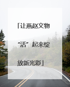 让燕赵文物“活”起来绽放新光彩