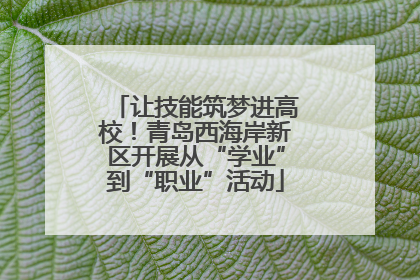 让技能筑梦进高校！青岛西海岸新区开展从“学业”到“职业”活动