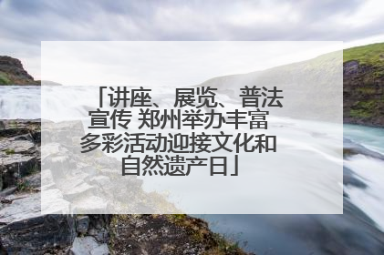讲座、展览、普法宣传 郑州举办丰富多彩活动迎接文化和自然遗产日