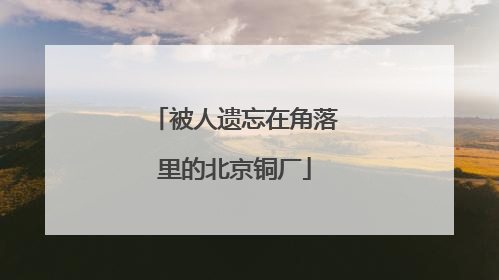 被人遗忘在角落里的北京铜厂