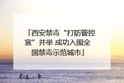 西安禁毒“打防管控宣”并举 成功入围全国禁毒示范城市