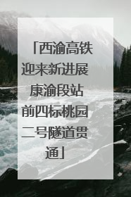 西渝高铁迎来新进展 康渝段站前四标桃园二号隧道贯通